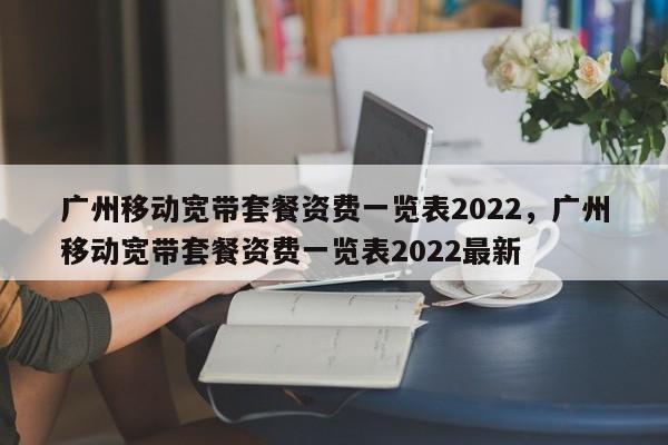 广州移动宽带套餐资费一览表2022，广州移动宽带套餐资费一览表2022最新-第1张图片-易算准