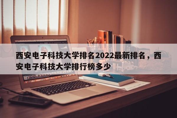 西安电子科技大学排名2022最新排名，西安电子科技大学排行榜多少-第1张图片-易算准