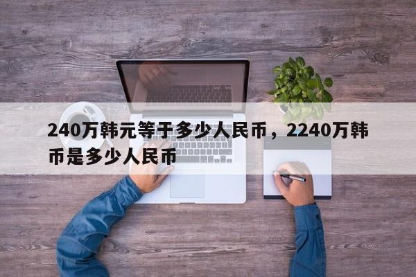 240万韩元等于多少人民币，2240万韩币是多少人民币-第1张图片-易算准