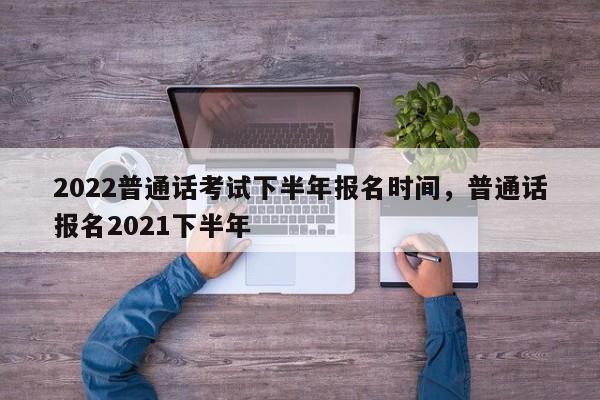 2022普通话考试下半年报名时间，普通话报名2021下半年-第1张图片-易算准