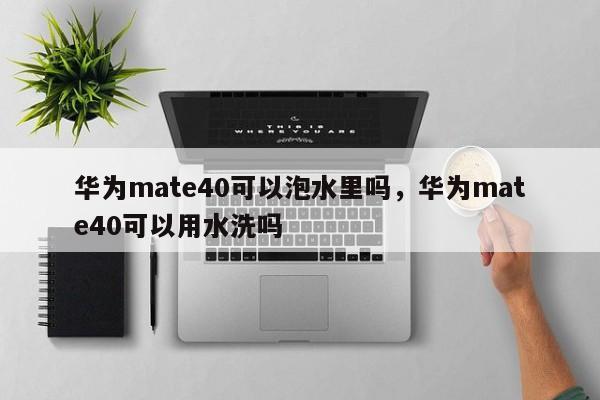 华为mate40可以泡水里吗，华为mate40可以用水洗吗-第1张图片-易算准