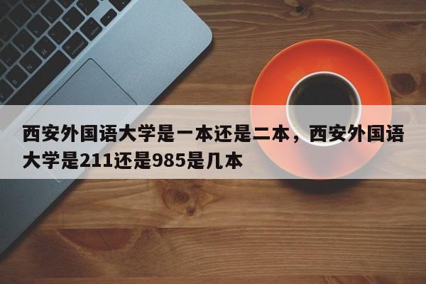 西安外国语大学是一本还是二本，西安外国语大学是211还是985是几本-第1张图片-易算准