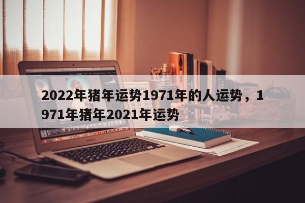 2022年猪年运势1971年的人运势，1971年猪年2021年运势-第1张图片-易算准