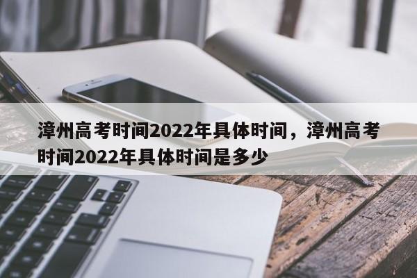 漳州高考时间2022年具体时间，漳州高考时间2022年具体时间是多少-第1张图片-易算准