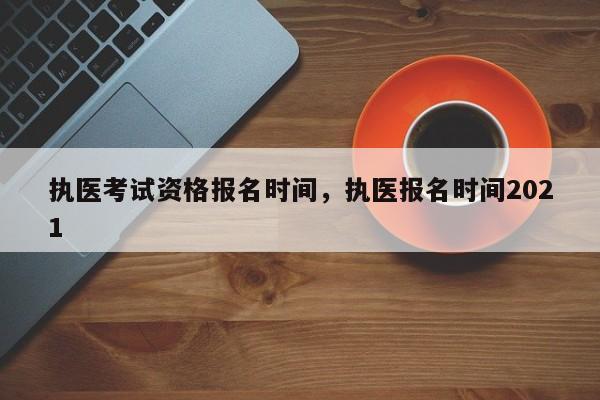 执医考试资格报名时间，执医报名时间2021-第1张图片-易算准