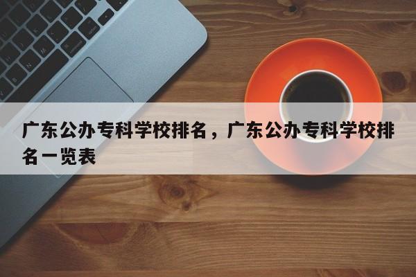 广东公办专科学校排名，广东公办专科学校排名一览表-第1张图片-易算准