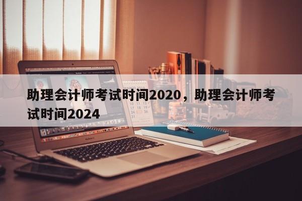 助理会计师考试时间2020，助理会计师考试时间2024-第1张图片-易算准