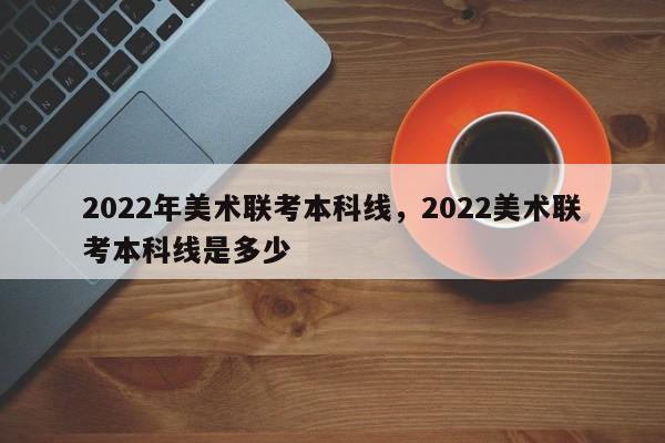 2022年美术联考本科线，2022美术联考本科线是多少-第1张图片-易算准