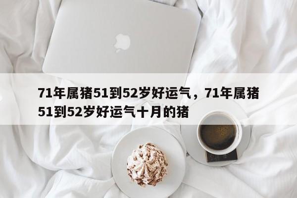 71年属猪51到52岁好运气，71年属猪51到52岁好运气十月的猪-第1张图片-易算准