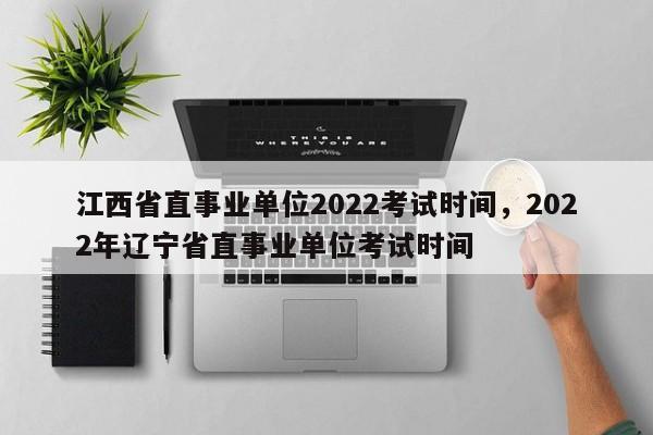 江西省直事业单位2022考试时间，2022年辽宁省直事业单位考试时间-第1张图片-易算准