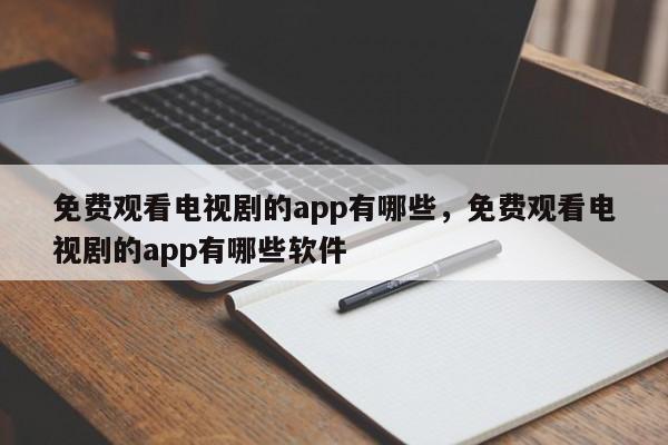 免费观看电视剧的app有哪些，免费观看电视剧的app有哪些软件-第1张图片-易算准