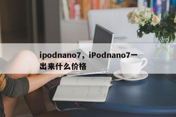 ipodnano7，iPodnano7一出来什么价格-第1张图片-易算准