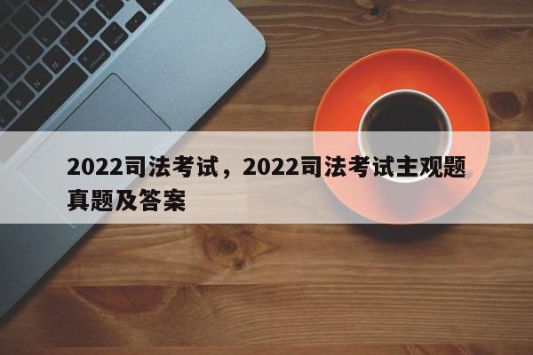 2022司法考试，2022司法考试主观题真题及答案-第1张图片-易算准