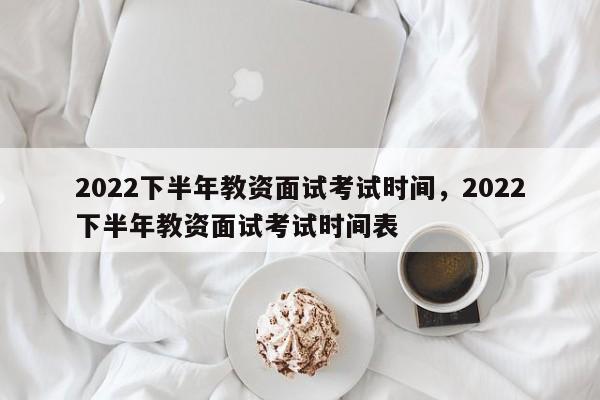 2022下半年教资面试考试时间，2022下半年教资面试考试时间表-第1张图片-易算准