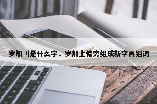 岁加刂是什么字，岁加上偏旁组成新字再组词-第1张图片-易算准