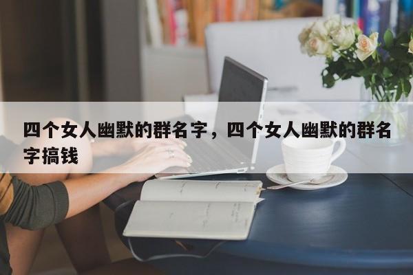 四个女人幽默的群名字，四个女人幽默的群名字搞钱-第1张图片-易算准