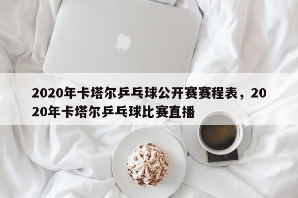 2020年卡塔尔乒乓球公开赛赛程表，2020年卡塔尔乒乓球比赛直播-第1张图片-易算准