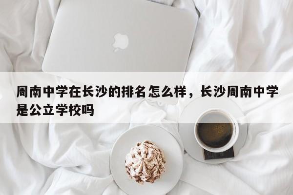 周南中学在长沙的排名怎么样，长沙周南中学是公立学校吗-第1张图片-易算准