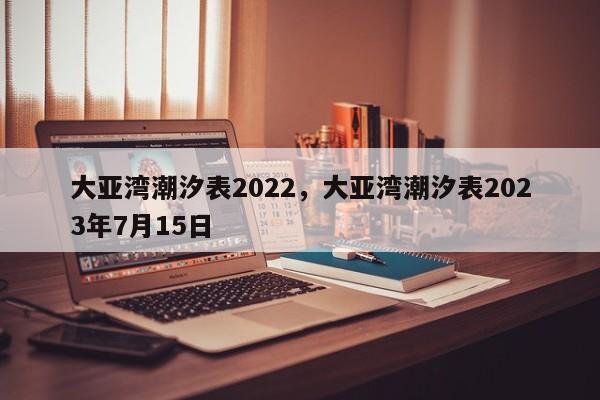 大亚湾潮汐表2022，大亚湾潮汐表2023年7月15日-第1张图片-易算准