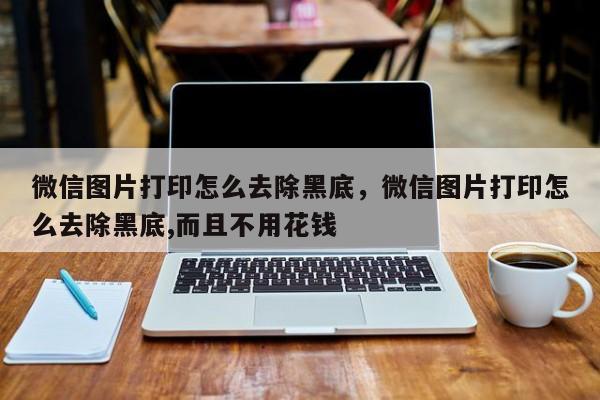 微信图片打印怎么去除黑底，微信图片打印怎么去除黑底,而且不用花钱-第1张图片-易算准