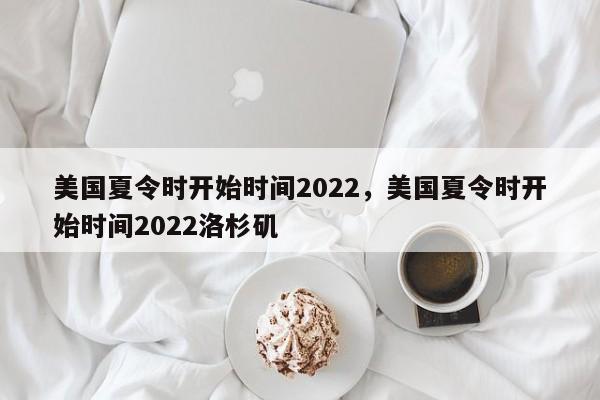 美国夏令时开始时间2022，美国夏令时开始时间2022洛杉矶-第1张图片-易算准