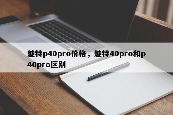 魅特p40pro价格，魅特40pro和p40pro区别-第1张图片-易算准