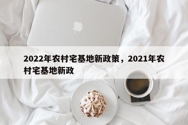 2022年农村宅基地新政策，2021年农村宅基地新政-第1张图片-易算准