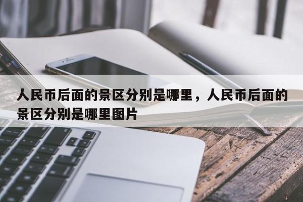 人民币后面的景区分别是哪里，人民币后面的景区分别是哪里图片-第1张图片-易算准