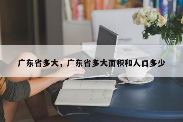 广东省多大，广东省多大面积和人口多少-第1张图片-易算准