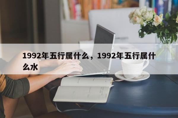 1992年五行属什么，1992年五行属什么水-第1张图片-易算准