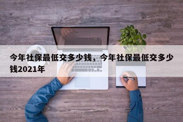 今年社保最低交多少钱，今年社保最低交多少钱2021年-第1张图片-易算准