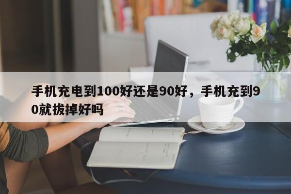 手机充电到100好还是90好，手机充到90就拔掉好吗-第1张图片-易算准