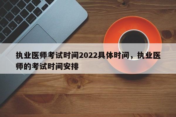 执业医师考试时间2022具体时间，执业医师的考试时间安排-第1张图片-易算准