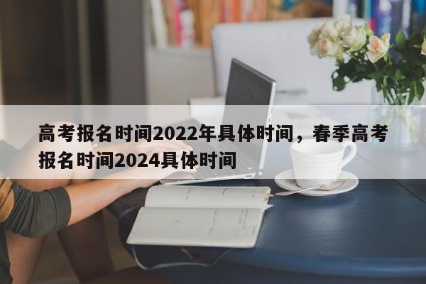 高考报名时间2022年具体时间，春季高考报名时间2024具体时间-第1张图片-易算准