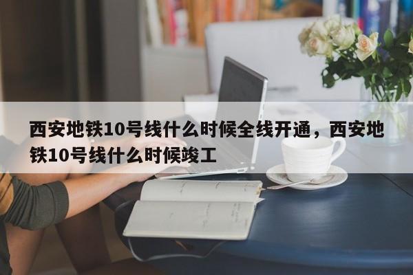 西安地铁10号线什么时候全线开通，西安地铁10号线什么时候竣工-第1张图片-易算准