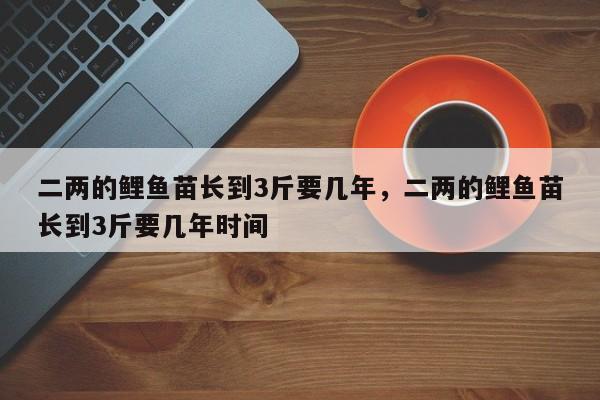 二两的鲤鱼苗长到3斤要几年，二两的鲤鱼苗长到3斤要几年时间-第1张图片-易算准