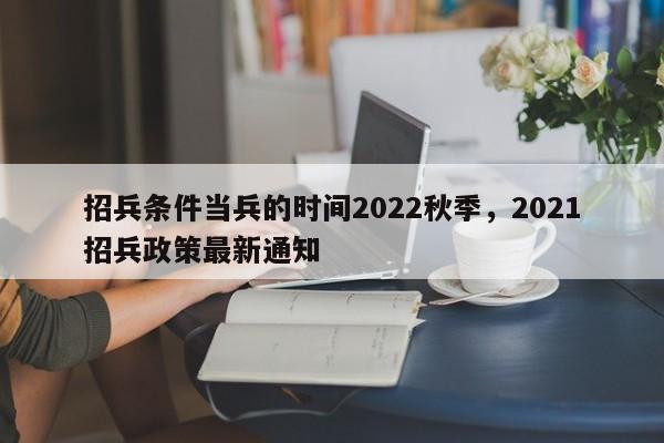 招兵条件当兵的时间2022秋季，2021招兵政策最新通知-第1张图片-易算准