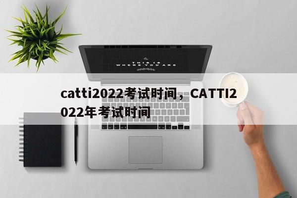 catti2022考试时间，CATTI2022年考试时间-第1张图片-易算准