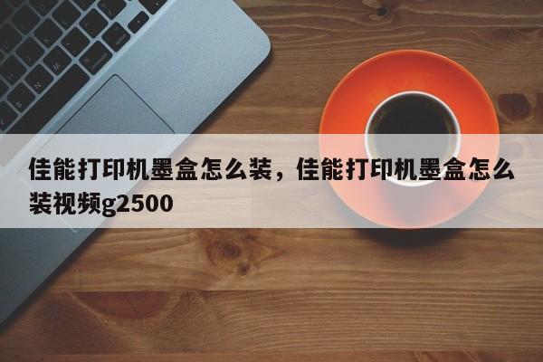 佳能打印机墨盒怎么装，佳能打印机墨盒怎么装视频g2500-第1张图片-易算准