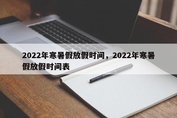 2022年寒暑假放假时间，2022年寒暑假放假时间表-第1张图片-易算准