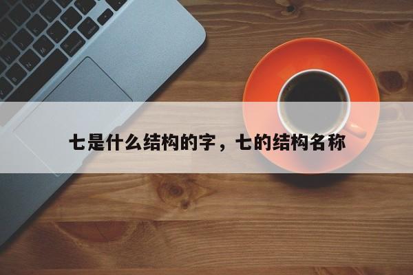 七是什么结构的字，七的结构名称-第1张图片-易算准