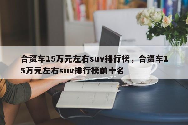 合资车15万元左右suv排行榜，合资车15万元左右suv排行榜前十名-第1张图片-易算准