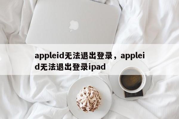 appleid无法退出登录，appleid无法退出登录ipad-第1张图片-易算准