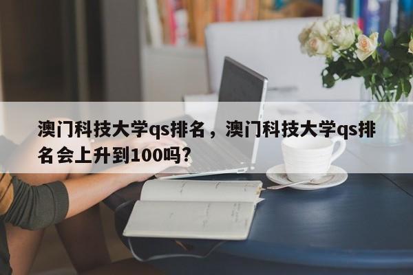 澳门科技大学qs排名，澳门科技大学qs排名会上升到100吗?-第1张图片-易算准