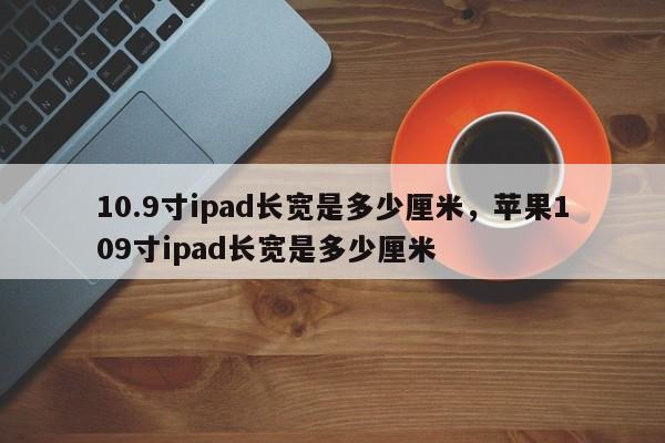 10.9寸ipad长宽是多少厘米，苹果109寸ipad长宽是多少厘米-第1张图片-易算准