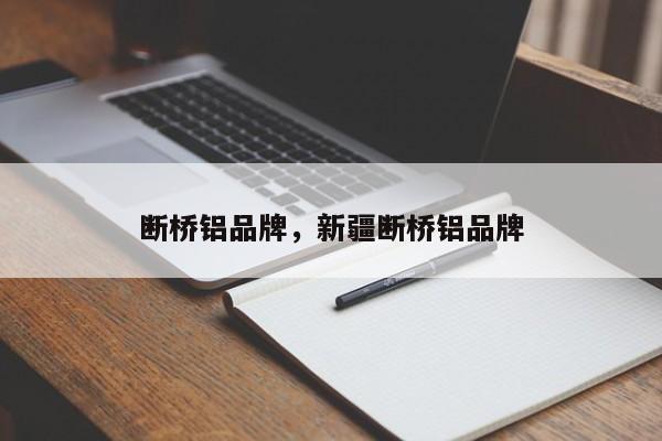 断桥铝品牌，新疆断桥铝品牌-第1张图片-易算准