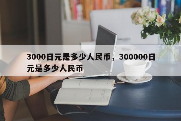 3000日元是多少人民币，300000日元是多少人民币-第1张图片-易算准