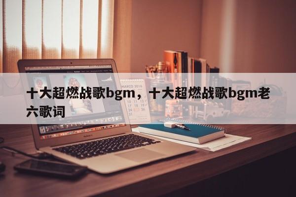 十大超燃战歌bgm，十大超燃战歌bgm老六歌词-第1张图片-易算准