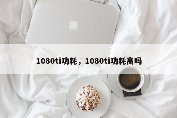 1080ti功耗，1080ti功耗高吗-第1张图片-易算准