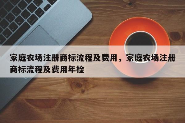 家庭农场注册商标流程及费用，家庭农场注册商标流程及费用年检-第1张图片-易算准